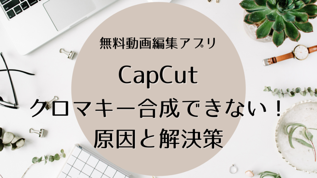 【CapCut】のクロマキーで画像透過できないときの原因と解決方法を解説